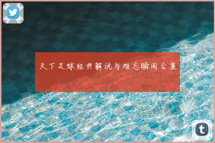 天下足球经典解说与难忘瞬间合集