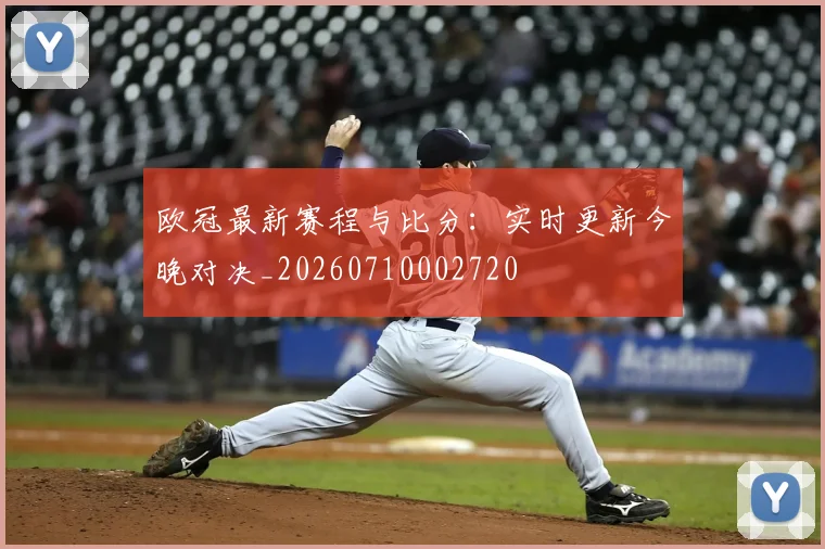 欧冠最新赛程与比分：实时更新今晚对决_20260710002720