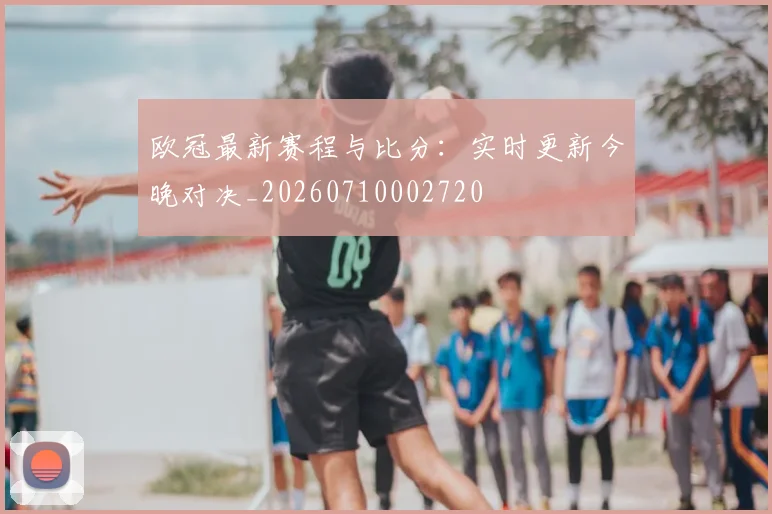 欧冠最新赛程与比分:实时更新今晚对决_20260710002720