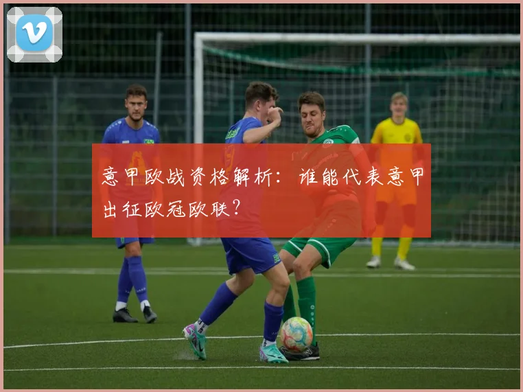 意甲欧战资格解析：谁能代表意甲出征欧冠欧联？