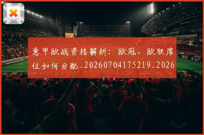 意甲欧战资格解析：欧冠、欧联席位如何分配_20260704175219_20260724074904