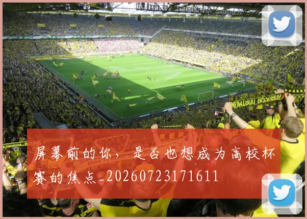 屏幕前的你，是否也想成为高校杯赛的焦点_20260723171611