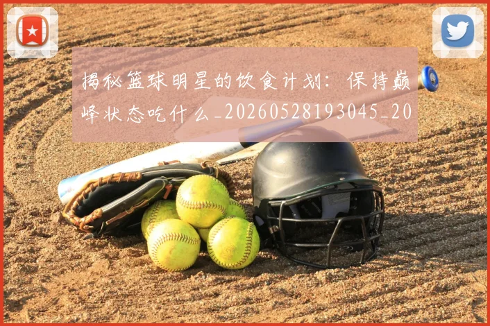 揭秘篮球明星的饮食计划：保持巅峰状态吃什么_20260528193045_20260723184326