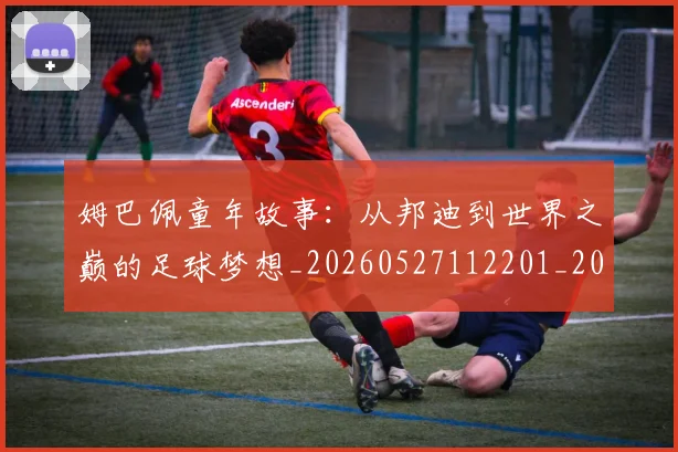 姆巴佩童年故事：从邦迪到世界之巅的足球梦想_20260527112201_20260720190152