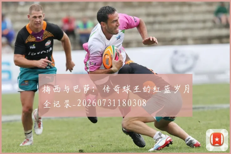 梅西与巴萨:传奇球王的红蓝岁月全记录_20260731180308