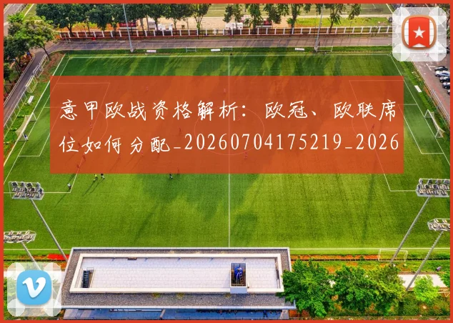 意甲欧战资格解析：欧冠、欧联席位如何分配_20260704175219_20260724074904