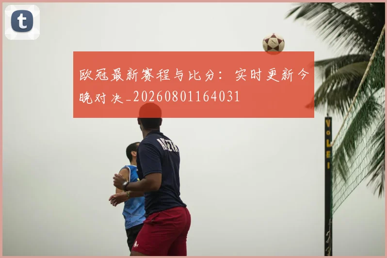 欧冠最新赛程与比分:实时更新今晚对决_20260801164031