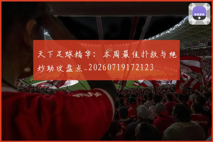 天下足球精华：本周最佳扑救与绝妙助攻盘点_20260719172123