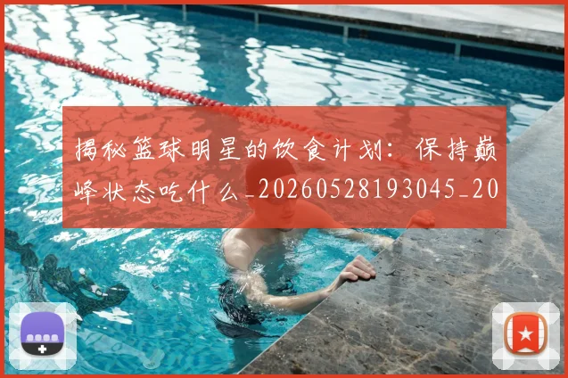 揭秘篮球明星的饮食计划：保持巅峰状态吃什么_20260528193045_20260707015924_20260723184327