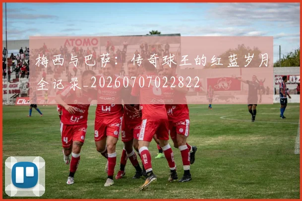 梅西与巴萨：传奇球王的红蓝岁月全记录_20260707022822
