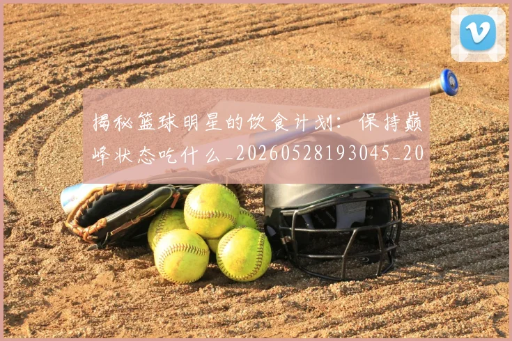 揭秘篮球明星的饮食计划：保持巅峰状态吃什么_20260528193045_20260707015924_20260723184327