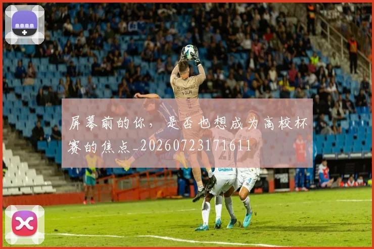 屏幕前的你，是否也想成为高校杯赛的焦点_20260723171611