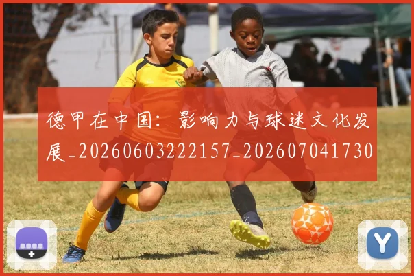 德甲在中国：影响力与球迷文化发展_20260603222157_20260704173055