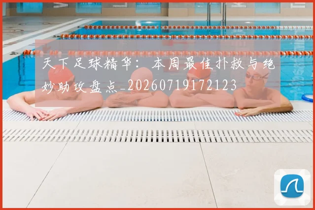 天下足球精华：本周最佳扑救与绝妙助攻盘点_20260719172123