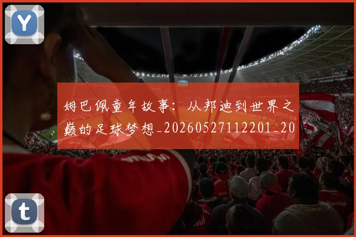姆巴佩童年故事:从邦迪到世界之巅的足球梦想_20260527112201_20260703231940