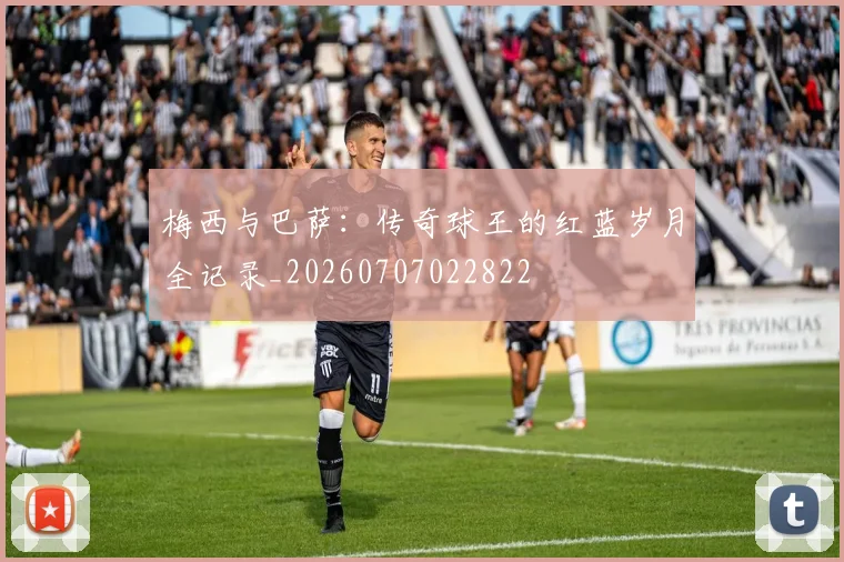 梅西与巴萨:传奇球王的红蓝岁月全记录_20260707022822