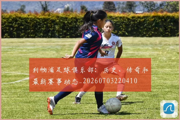 利物浦足球俱乐部：历史、传奇和最新赛事动态_20260703220410