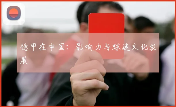 德甲在中国:影响力与球迷文化发展